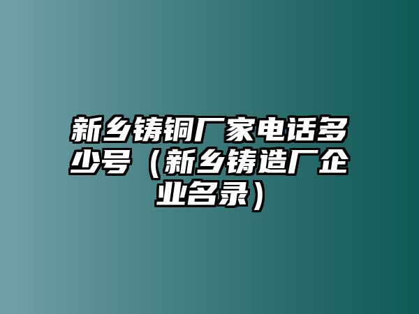 新鄉(xiāng)鑄銅廠家電話多少號（新鄉(xiāng)鑄造廠企業(yè)名錄）