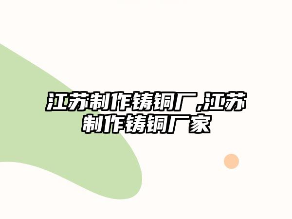 江蘇制作鑄銅廠,江蘇制作鑄銅廠家