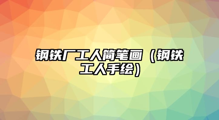 鋼鐵廠工人簡(jiǎn)筆畫(huà)（鋼鐵工人手繪）