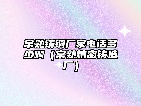 常熟鑄銅廠家電話多少啊（常熟精密鑄造廠）