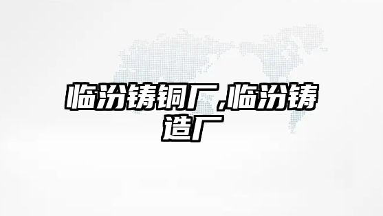 臨汾鑄銅廠,臨汾鑄造廠