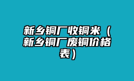 新鄉(xiāng)銅廠收銅米（新鄉(xiāng)銅廠廢銅價格表）