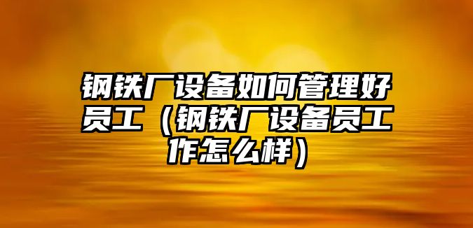 鋼鐵廠設(shè)備如何管理好員工（鋼鐵廠設(shè)備員工作怎么樣）