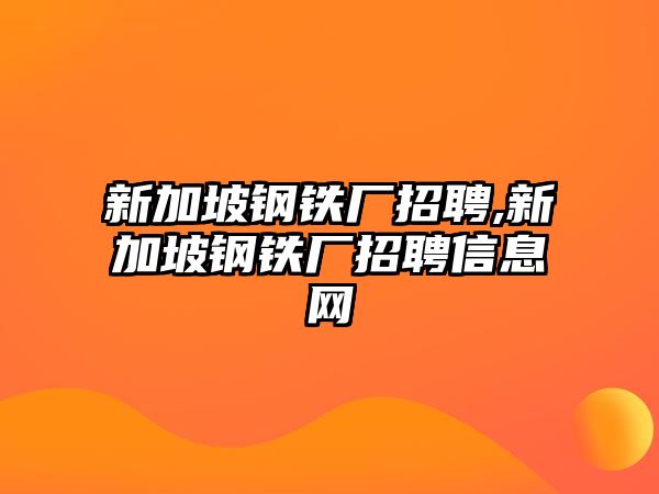 新加坡鋼鐵廠招聘,新加坡鋼鐵廠招聘信息網(wǎng)