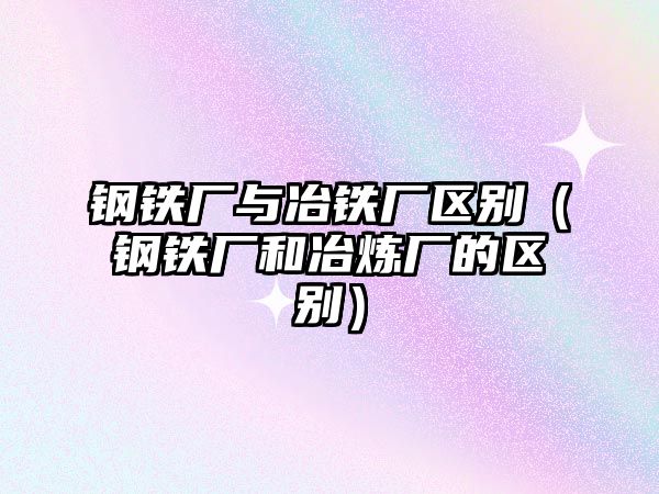 鋼鐵廠與冶鐵廠區(qū)別（鋼鐵廠和冶煉廠的區(qū)別）