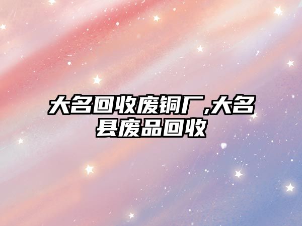 大名回收廢銅廠,大名縣廢品回收