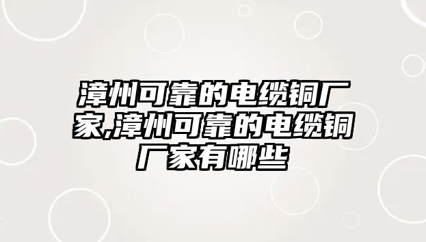 漳州可靠的電纜銅廠家,漳州可靠的電纜銅廠家有哪些