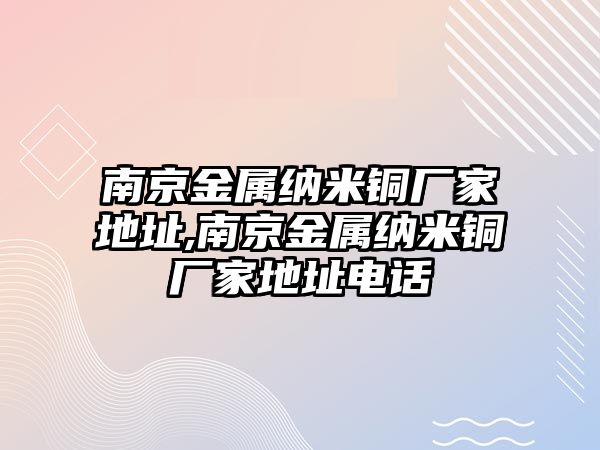 南京金屬納米銅廠家地址,南京金屬納米銅廠家地址電話