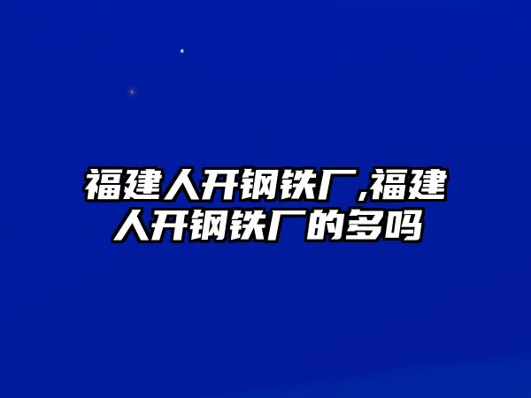 福建人開(kāi)鋼鐵廠,福建人開(kāi)鋼鐵廠的多嗎