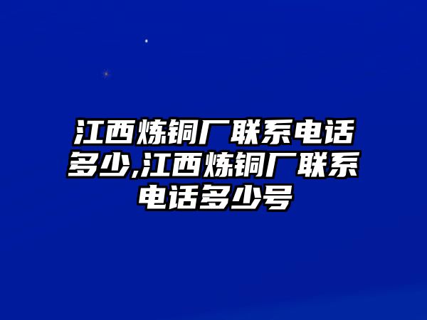 江西煉銅廠聯(lián)系電話多少,江西煉銅廠聯(lián)系電話多少號