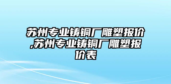 蘇州專業(yè)鑄銅廠雕塑報(bào)價(jià),蘇州專業(yè)鑄銅廠雕塑報(bào)價(jià)表