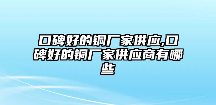 口碑好的銅廠家供應(yīng),口碑好的銅廠家供應(yīng)商有哪些