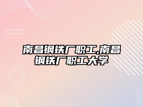 南昌鋼鐵廠職工,南昌鋼鐵廠職工大學(xué)