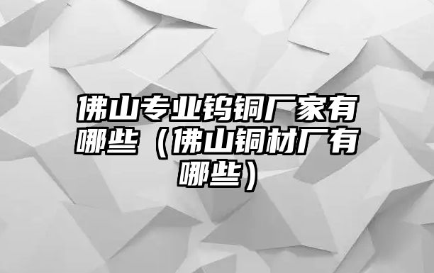 佛山專業(yè)鎢銅廠家有哪些（佛山銅材廠有哪些）