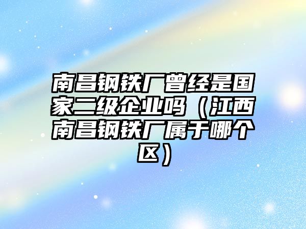 南昌鋼鐵廠曾經(jīng)是國家二級(jí)企業(yè)嗎（江西南昌鋼鐵廠屬于哪個(gè)區(qū)）