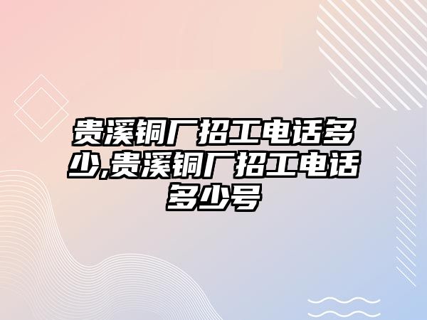 貴溪銅廠招工電話多少,貴溪銅廠招工電話多少號