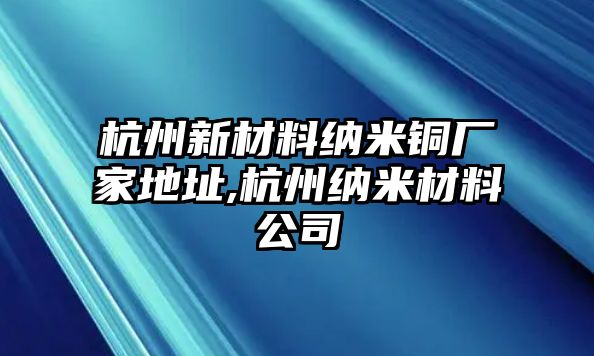 杭州新材料納米銅廠家地址,杭州納米材料公司