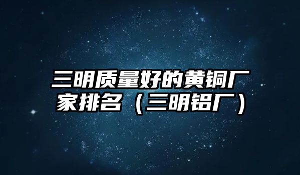 三明質(zhì)量好的黃銅廠家排名（三明鋁廠）