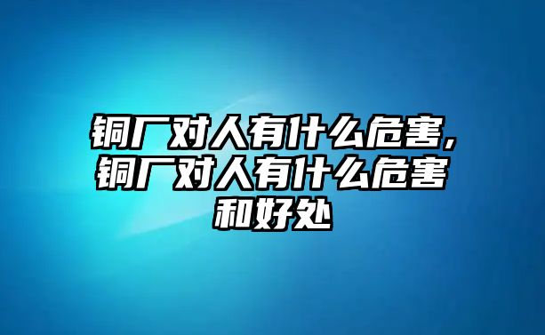 銅廠對(duì)人有什么危害,銅廠對(duì)人有什么危害和好處