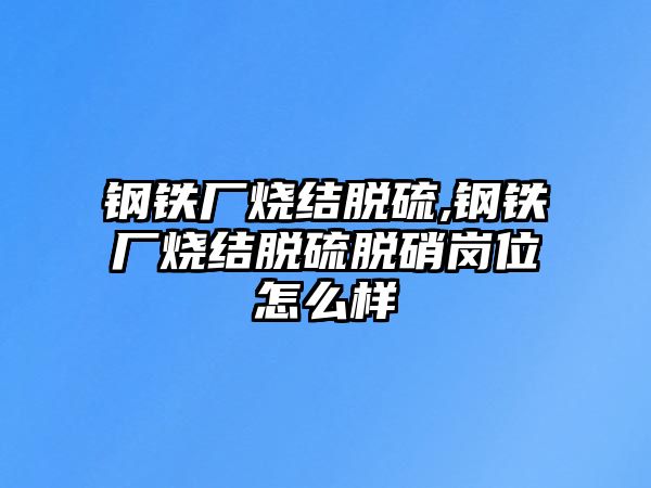 鋼鐵廠燒結(jié)脫硫,鋼鐵廠燒結(jié)脫硫脫硝崗位怎么樣