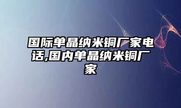 國際單晶納米銅廠家電話,國內(nèi)單晶納米銅廠家