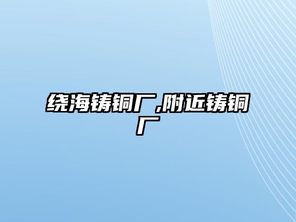 繞海鑄銅廠,附近鑄銅廠