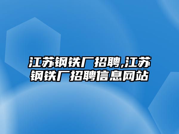 江蘇鋼鐵廠招聘,江蘇鋼鐵廠招聘信息網(wǎng)站