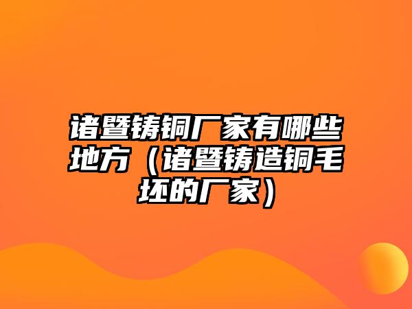 諸暨鑄銅廠家有哪些地方（諸暨鑄造銅毛坯的廠家）