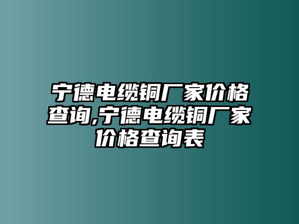 寧德電纜銅廠家價(jià)格查詢,寧德電纜銅廠家價(jià)格查詢表