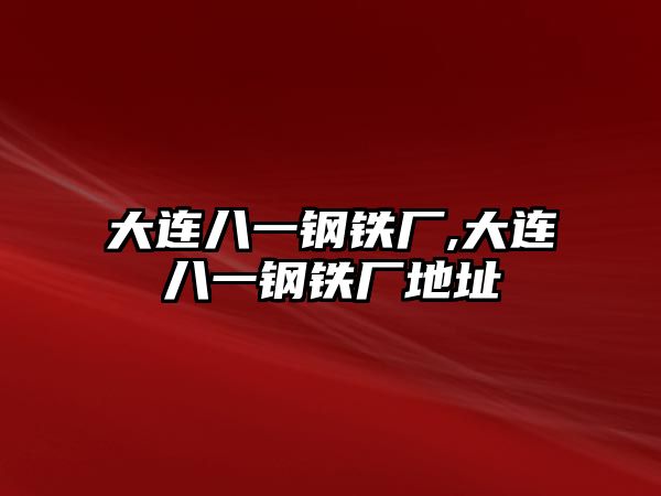 大連八一鋼鐵廠,大連八一鋼鐵廠地址