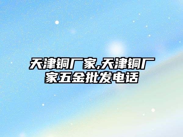 天津銅廠家,天津銅廠家五金批發(fā)電話