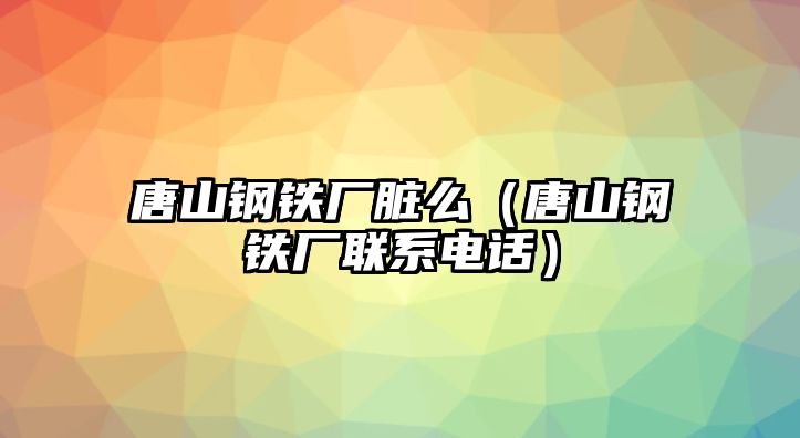 唐山鋼鐵廠(chǎng)臟么（唐山鋼鐵廠(chǎng)聯(lián)系電話(huà)）