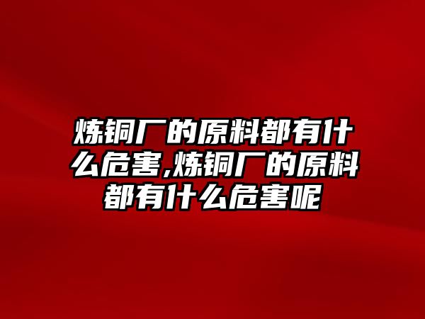 煉銅廠的原料都有什么危害,煉銅廠的原料都有什么危害呢