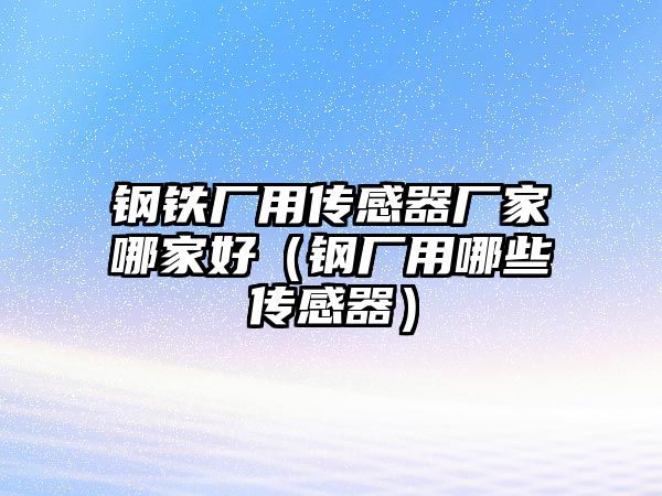 鋼鐵廠用傳感器廠家哪家好（鋼廠用哪些傳感器）