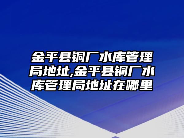 金平縣銅廠水庫管理局地址,金平縣銅廠水庫管理局地址在哪里