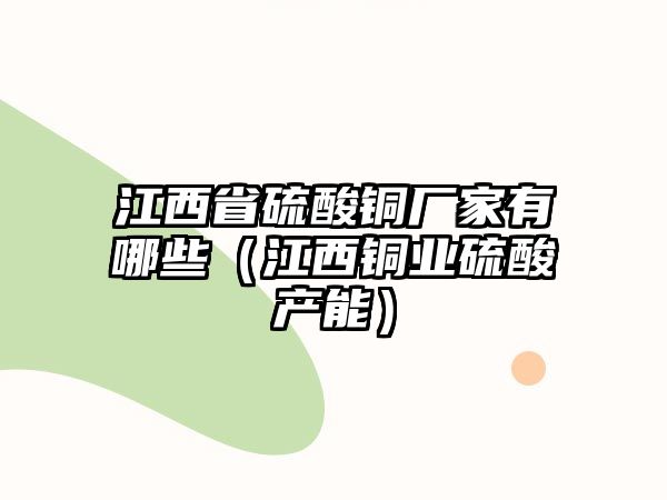 江西省硫酸銅廠家有哪些（江西銅業(yè)硫酸產(chǎn)能）