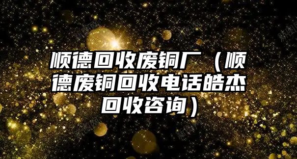 順德回收廢銅廠（順德廢銅回收電話皓杰回收咨詢）