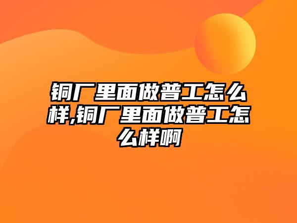 銅廠里面做普工怎么樣,銅廠里面做普工怎么樣啊