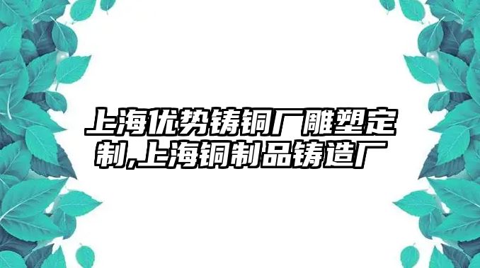 上海優(yōu)勢鑄銅廠雕塑定制,上海銅制品鑄造廠