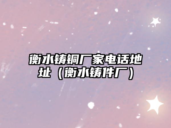 衡水鑄銅廠家電話地址（衡水鑄件廠）