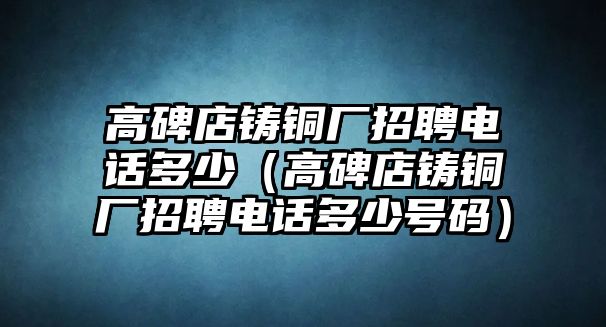 高碑店鑄銅廠招聘電話多少（高碑店鑄銅廠招聘電話多少號(hào)碼）