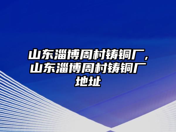 山東淄博周村鑄銅廠,山東淄博周村鑄銅廠地址