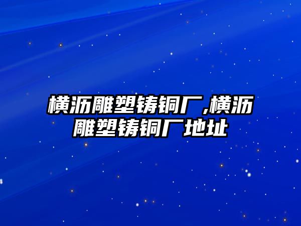 橫瀝雕塑鑄銅廠,橫瀝雕塑鑄銅廠地址