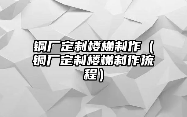 銅廠定制樓梯制作（銅廠定制樓梯制作流程）