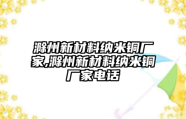 滁州新材料納米銅廠家,滁州新材料納米銅廠家電話