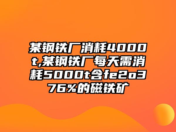 某鋼鐵廠消耗4000t,某鋼鐵廠每天需消耗5000t含fe2o376%的磁鐵礦