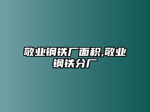 敬業(yè)鋼鐵廠面積,敬業(yè)鋼鐵分廠