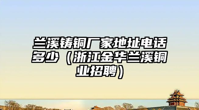 蘭溪鑄銅廠家地址電話(huà)多少（浙江金華蘭溪銅業(yè)招聘）