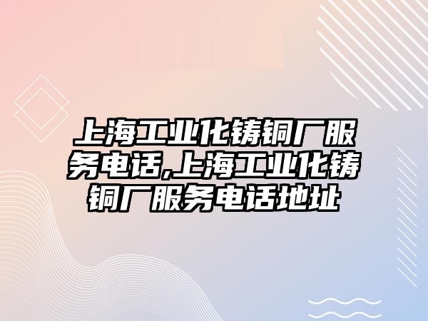 上海工業(yè)化鑄銅廠服務(wù)電話,上海工業(yè)化鑄銅廠服務(wù)電話地址