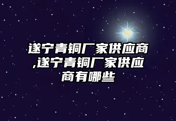 遂寧青銅廠家供應(yīng)商,遂寧青銅廠家供應(yīng)商有哪些